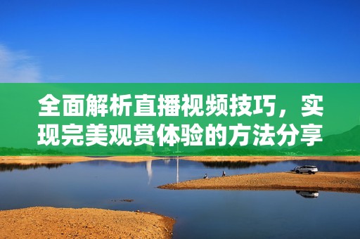 全面解析直播视频技巧，实现完美观赏体验的方法分享