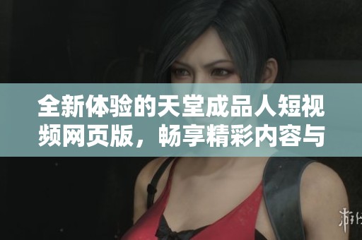 全新体验的天堂成品人短视频网页版，畅享精彩内容与无限乐趣