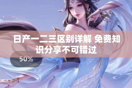 日产一二三区别详解 免费知识分享不可错过
