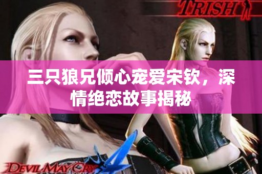 三只狼兄倾心宠爱宋钦，深情绝恋故事揭秘