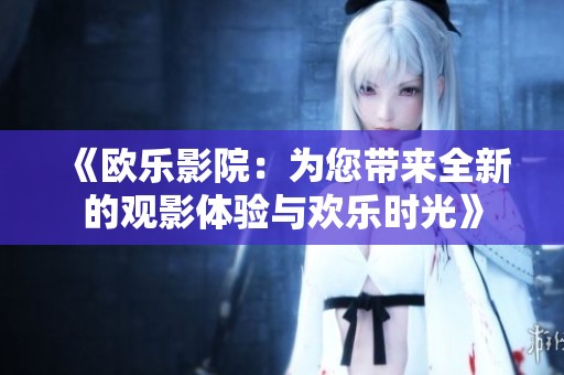 《欧乐影院：为您带来全新的观影体验与欢乐时光》
