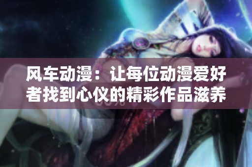 风车动漫：让每位动漫爱好者找到心仪的精彩作品滋养