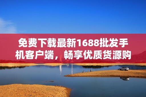 免费下载最新1688批发手机客户端，畅享优质货源购物体验