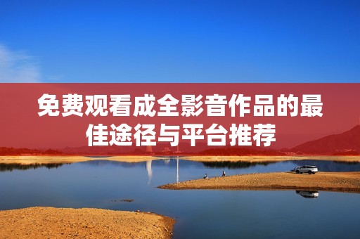 免费观看成全影音作品的最佳途径与平台推荐