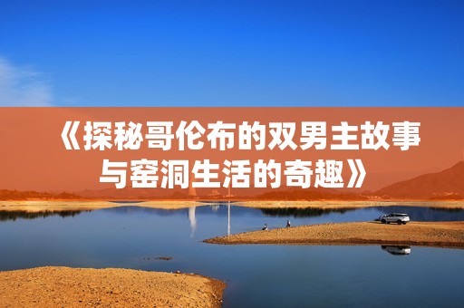 《探秘哥伦布的双男主故事与窑洞生活的奇趣》