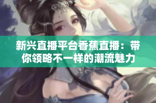 新兴直播平台香蕉直播：带你领略不一样的潮流魅力