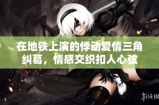 在地铁上演的悸动爱情三角纠葛，情感交织扣人心弦