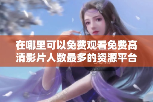 在哪里可以免费观看免费高清影片人数最多的资源平台推荐