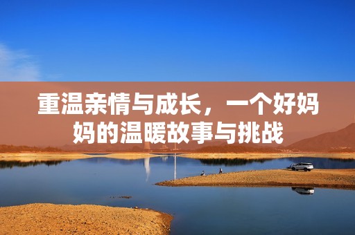 重温亲情与成长，一个好妈妈的温暖故事与挑战