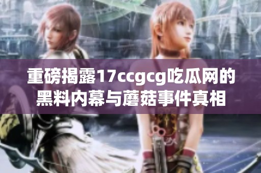 重磅揭露17ccgcg吃瓜网的黑料内幕与蘑菇事件真相