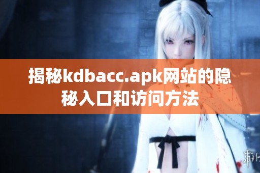 揭秘kdbacc.apk网站的隐秘入口和访问方法