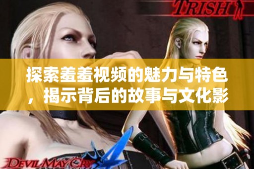 探索羞羞视频的魅力与特色，揭示背后的故事与文化影响