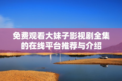 免费观看大妹子影视剧全集的在线平台推荐与介绍