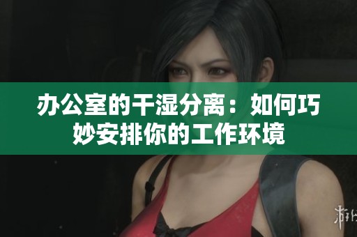 办公室的干湿分离：如何巧妙安排你的工作环境