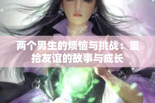 两个男生的烦恼与挑战：重拾友谊的故事与成长