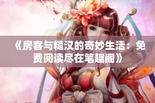 《房客与糙汉的奇妙生活：免费阅读尽在笔趣阁》