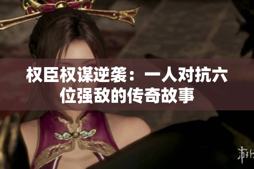 权臣权谋逆袭：一人对抗六位强敌的传奇故事