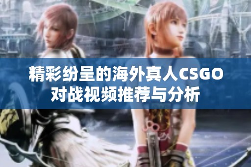 精彩纷呈的海外真人CSGO对战视频推荐与分析