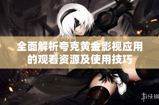 全面解析夸克黄金影视应用的观看资源及使用技巧