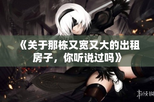 《关于那栋又宽又大的出租房子，你听说过吗》