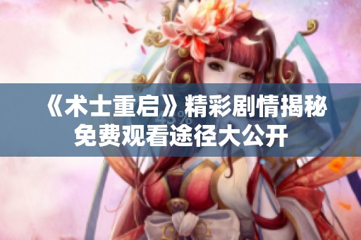 《术士重启》精彩剧情揭秘免费观看途径大公开
