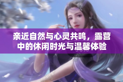 亲近自然与心灵共鸣，露营中的休闲时光与温馨体验
