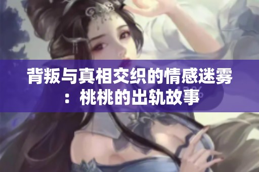 背叛与真相交织的情感迷雾：桃桃的出轨故事