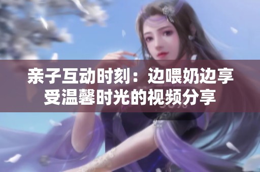 亲子互动时刻：边喂奶边享受温馨时光的视频分享