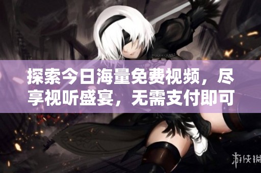 探索今日海量免费视频，尽享视听盛宴，无需支付即可观看