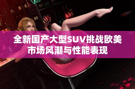 全新国产大型SUV挑战欧美市场风潮与性能表现