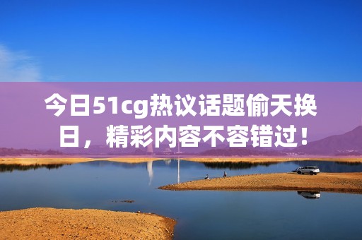今日51cg热议话题偷天换日，精彩内容不容错过！