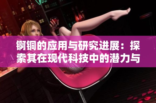 锕铜的应用与研究进展：探索其在现代科技中的潜力与价值