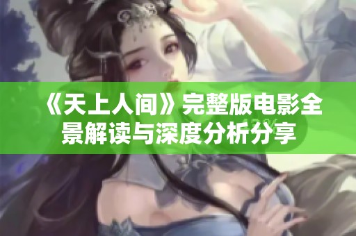 《天上人间》完整版电影全景解读与深度分析分享