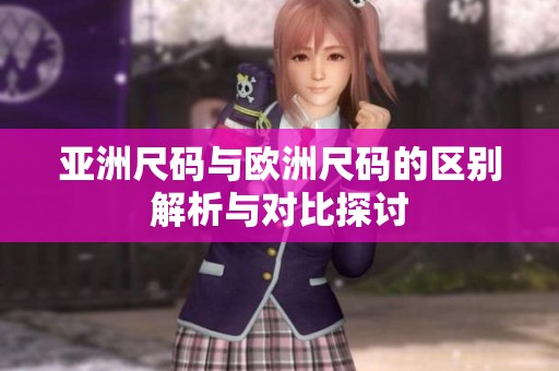 亚洲尺码与欧洲尺码的区别解析与对比探讨
