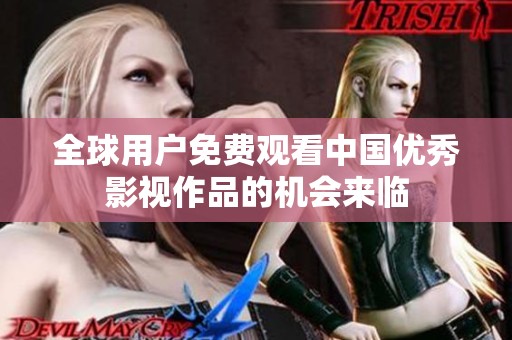 全球用户免费观看中国优秀影视作品的机会来临