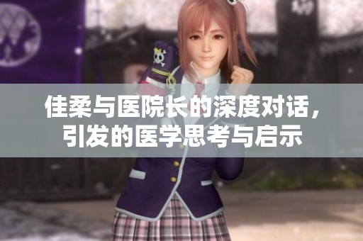 佳柔与医院长的深度对话，引发的医学思考与启示