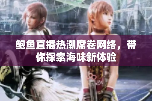 鲍鱼直播热潮席卷网络，带你探索海味新体验