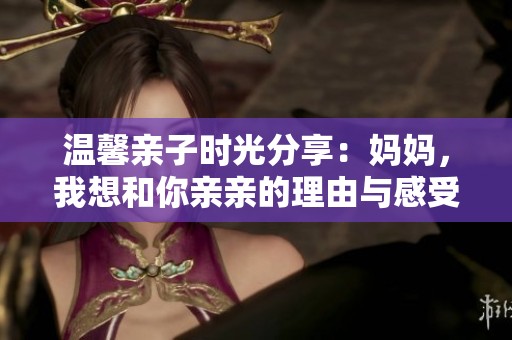 温馨亲子时光分享：妈妈，我想和你亲亲的理由与感受