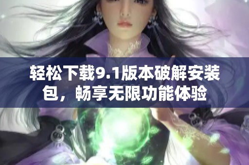 轻松下载9.1版本破解安装包，畅享无限功能体验