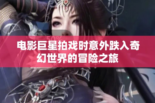 电影巨星拍戏时意外跌入奇幻世界的冒险之旅