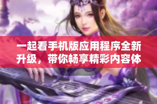 一起看手机版应用程序全新升级，带你畅享精彩内容体验