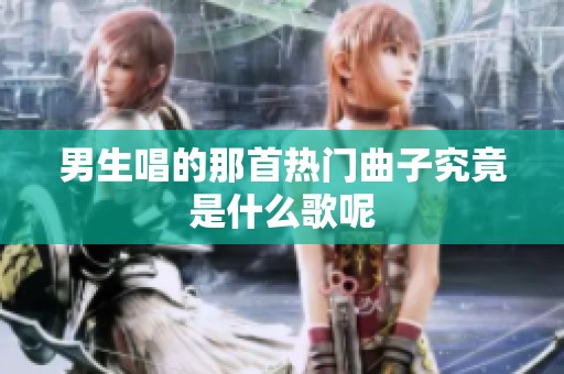 男生唱的那首热门曲子究竟是什么歌呢