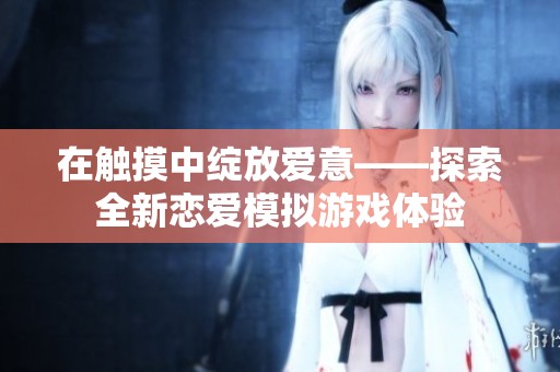 在触摸中绽放爱意——探索全新恋爱模拟游戏体验