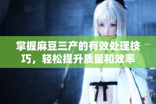 掌握麻豆三产的有效处理技巧，轻松提升质量和效率