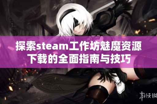 探索steam工作坊魅魔资源下载的全面指南与技巧