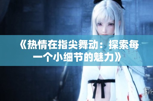 《热情在指尖舞动：探索每一个小细节的魅力》