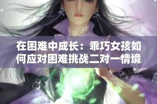 在困难中成长：乖巧女孩如何应对困难挑战二对一情境