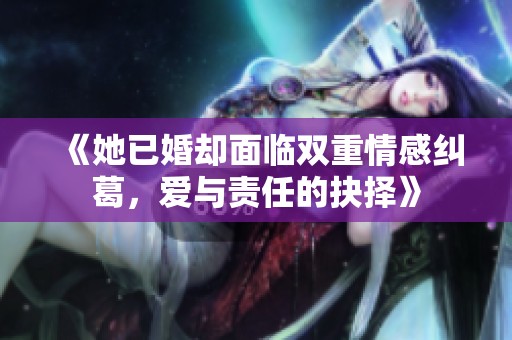 《她已婚却面临双重情感纠葛，爱与责任的抉择》