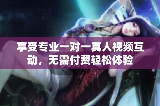 享受专业一对一真人视频互动，无需付费轻松体验