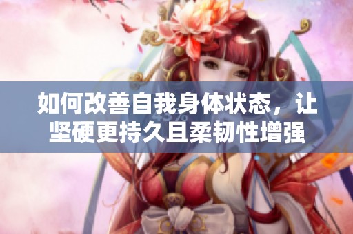 如何改善自我身体状态，让坚硬更持久且柔韧性增强